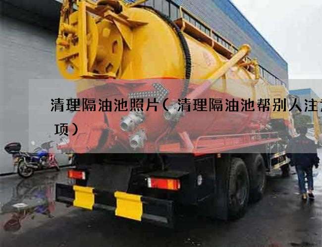 清理隔油池照片(清理隔油池帮别人注意事项)