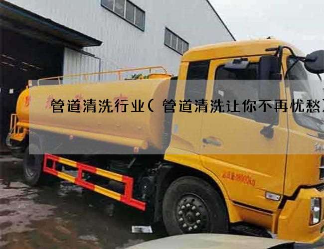 管道清洗行业(管道清洗让你不再忧愁) 管道清洗行业(管道清洗让你不再忧愁)