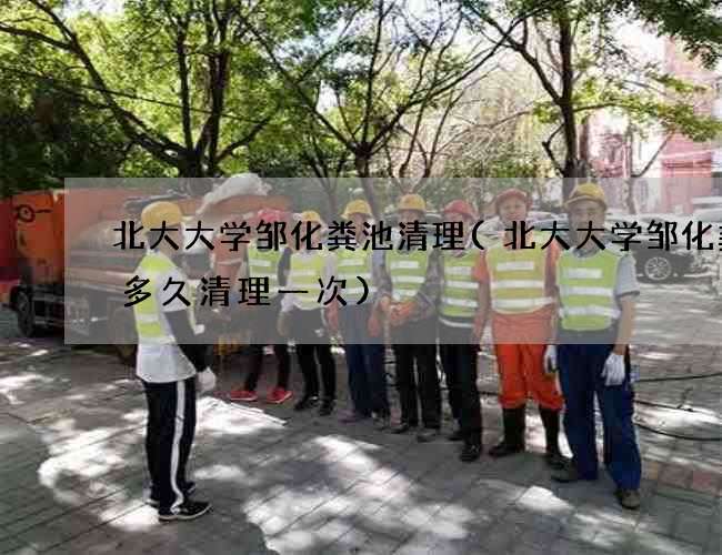 北大大学邹化粪池清理(北大大学邹化粪池多久清理一次)