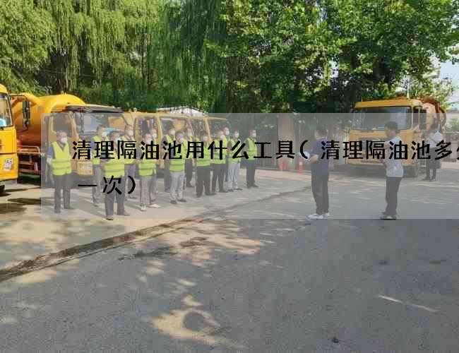 清理隔油池用什么工具(清理隔油池多少钱一次)