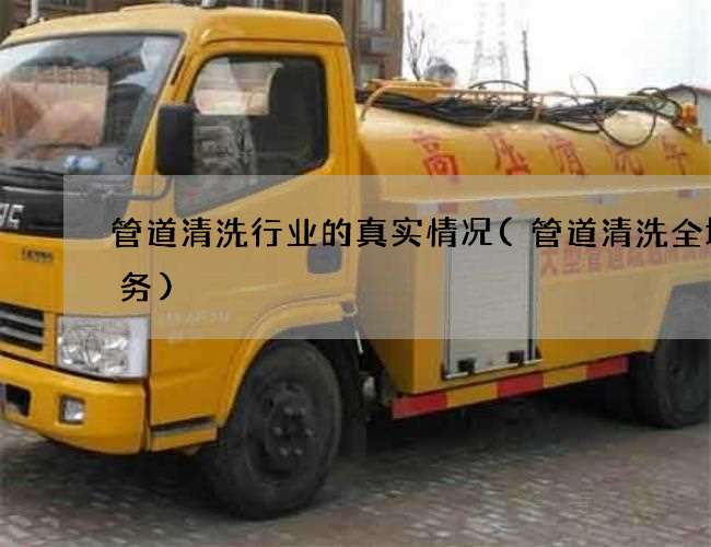 管道清洗行业的真实情况(管道清洗全城服务)