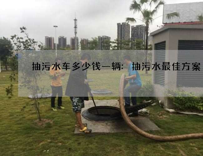 抽污水车多少钱一辆:抽污水最佳方案