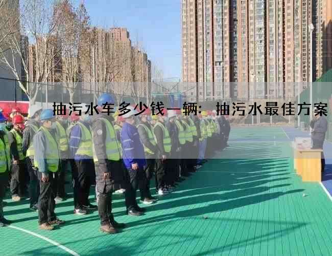 抽污水车多少钱一辆:抽污水最佳方案