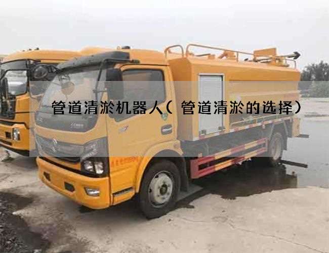 管道清淤机器人(管道清淤的选择)