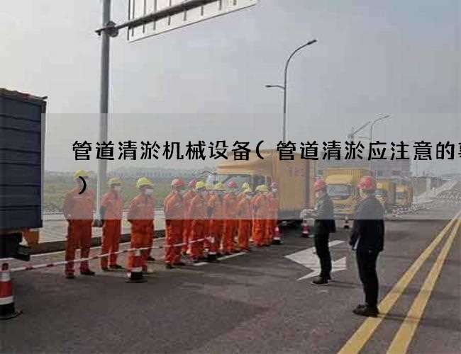 管道清淤机械设备(管道清淤应注意的事项)