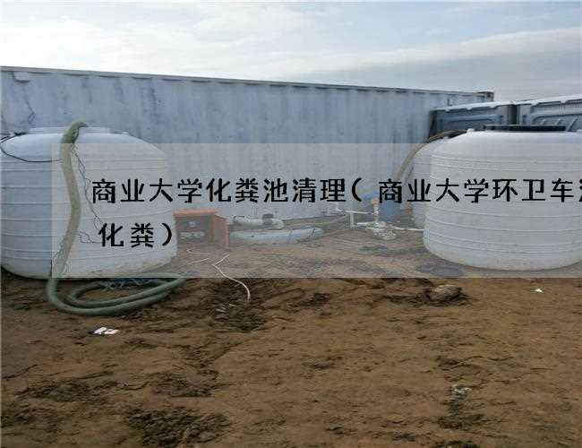 商业大学化粪池清理(商业大学环卫车清理化粪)