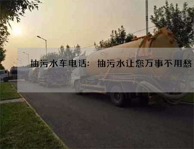 抽污水车电话:抽污水让您万事不用愁 抽污水车电话:抽污水让您万事不用愁
