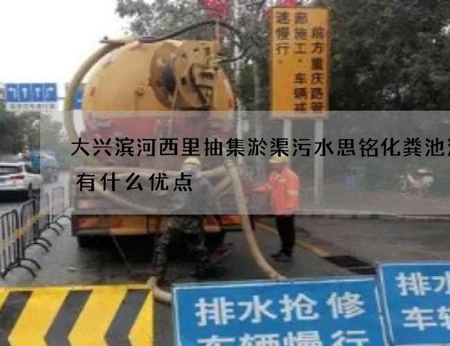 大兴滨河西里抽集淤渠污水思铭化粪池清掏有什么优点