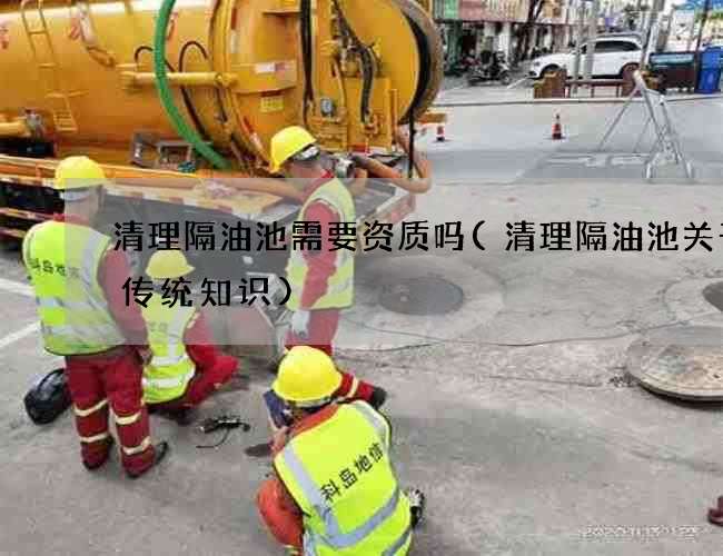 清理隔油池需要资质吗(清理隔油池关于的传统知识) 清理隔油池需要资质吗(清理隔油池关于的传统知识)