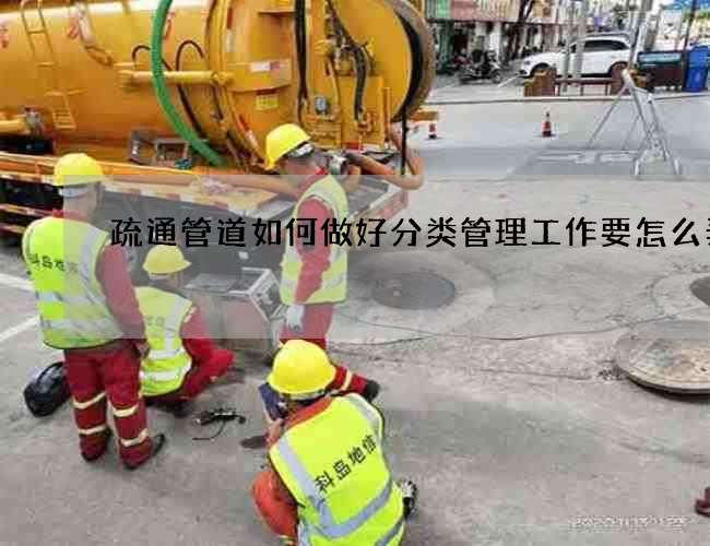 疏通管道如何做好分类管理工作要怎么弄 疏通管道如何做好分类管理工作要怎么弄