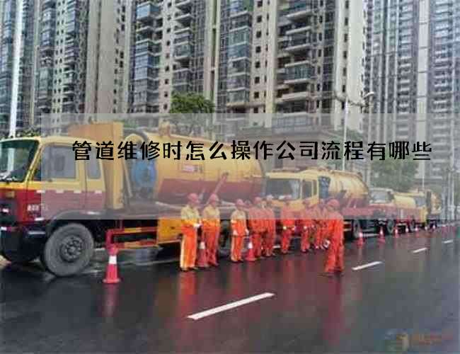 管道维修时怎么操作公司流程有哪些 管道维修时怎么操作公司流程有哪些