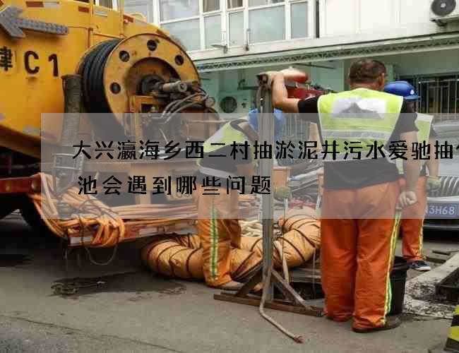 大兴瀛海乡西二村抽淤泥井污水爱驰抽化粪池会遇到哪些问题