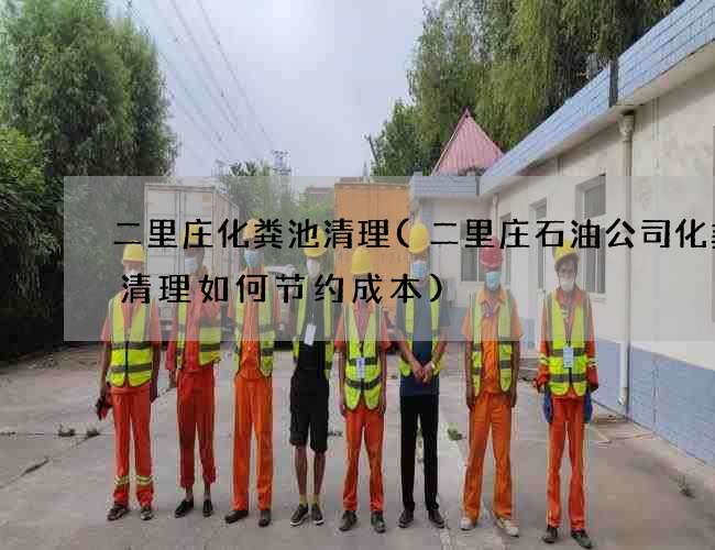 二里庄化粪池清理(二里庄石油公司化粪池清理如何节约成本)
