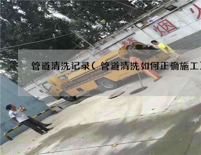 管道清洗记录(管道清洗如何正确施工) 管道清洗记录(管道清洗如何正确施工)