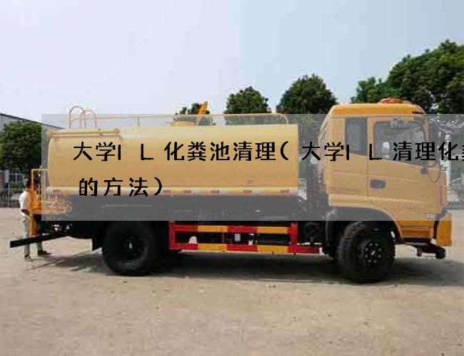 大学IL化粪池清理(大学IL清理化粪池的方法) 大学IL化粪池清理(大学IL清理化粪池的方法)