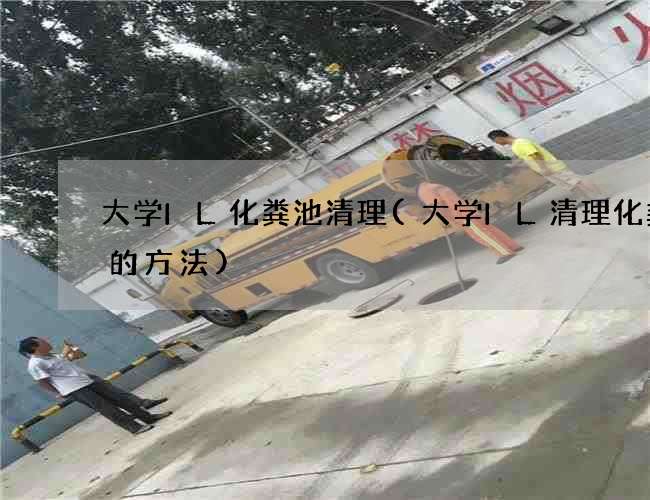 大学IL化粪池清理(大学IL清理化粪池的方法) 大学IL化粪池清理(大学IL清理化粪池的方法)