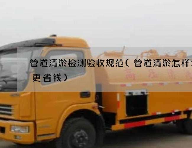 管道清淤检测验收规范(管道清淤怎样才会更省钱)