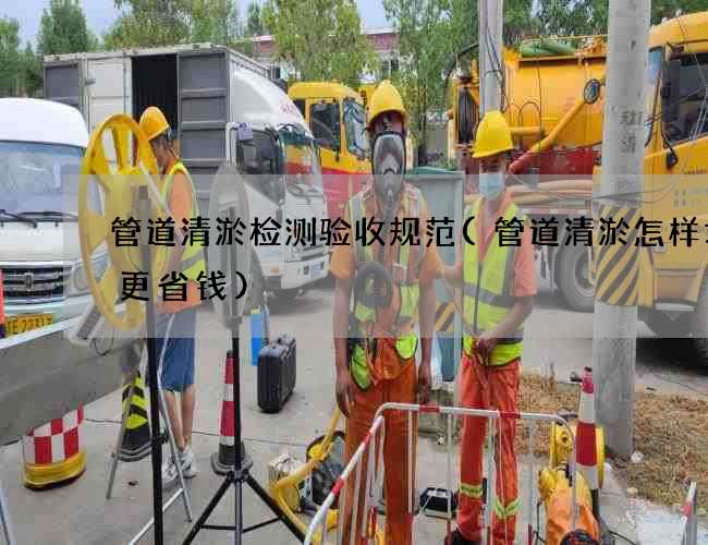 管道清淤检测验收规范(管道清淤怎样才会更省钱)