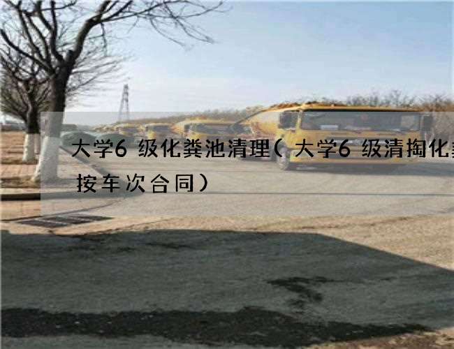 大学6级化粪池清理(大学6级清掏化粪池按车次合同) 大学6级化粪池清理(大学6级清掏化粪池按车次合同)