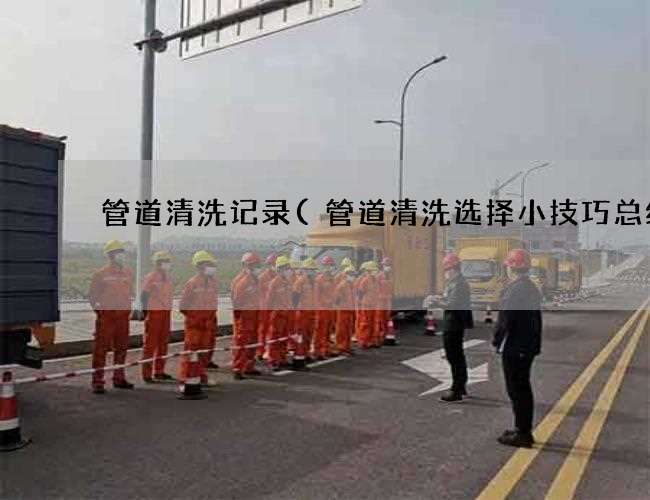 管道清洗记录(管道清洗选择小技巧总结) 管道清洗记录(管道清洗选择小技巧总结)