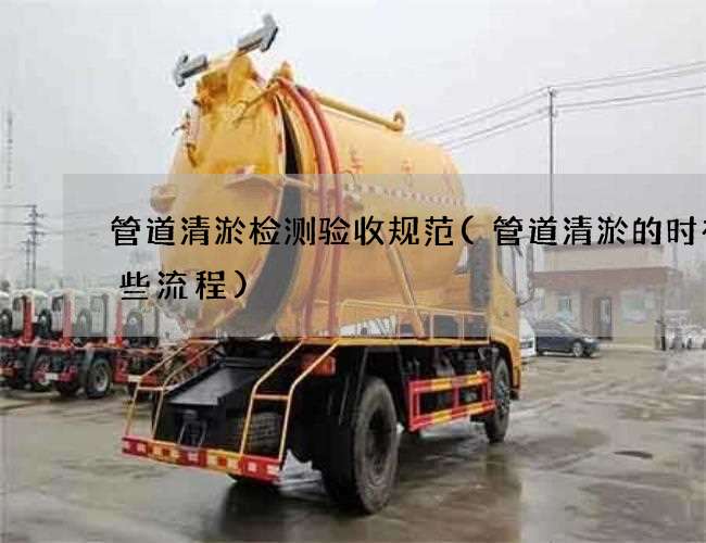 管道清淤检测验收规范(管道清淤的时有哪些流程)