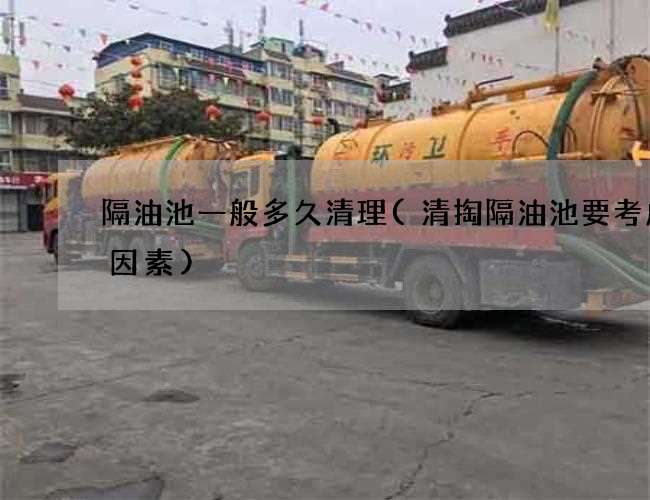 隔油池一般多久清理(清掏隔油池要考虑在因素) 隔油池一般多久清理(清掏隔油池要考虑在因素)