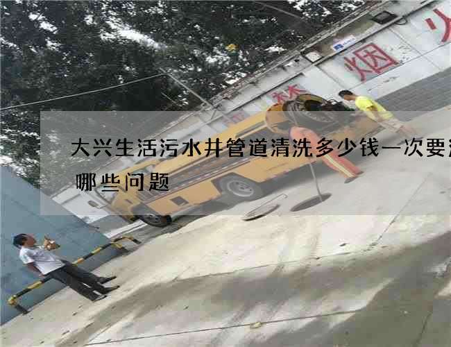 大兴生活污水井管道清洗多少钱一次要注意哪些问题 大兴生活污水井管道清洗多少钱一次要注意哪些问题