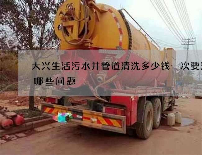 大兴生活污水井管道清洗多少钱一次要注意哪些问题 大兴生活污水井管道清洗多少钱一次要注意哪些问题