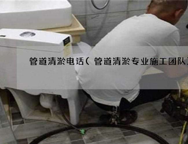 管道清淤电话(管道清淤专业施工团队)