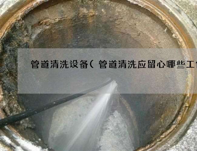 管道清洗设备(管道清洗应留心哪些工作)