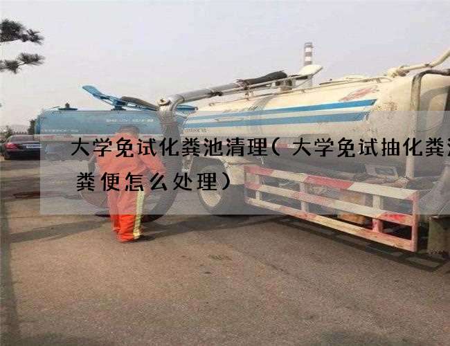 大学免试化粪池清理(大学免试抽化粪池的粪便怎么处理)