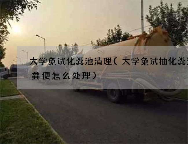 大学免试化粪池清理(大学免试抽化粪池的粪便怎么处理)