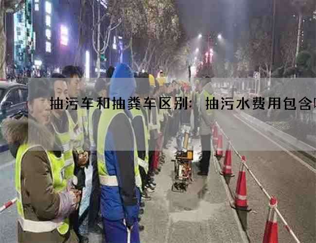 抽污车和抽粪车区别:抽污水费用包含哪些 抽污车和抽粪车区别:抽污水费用包含哪些