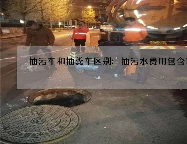 抽污车和抽粪车区别:抽污水费用包含哪些 抽污车和抽粪车区别:抽污水费用包含哪些