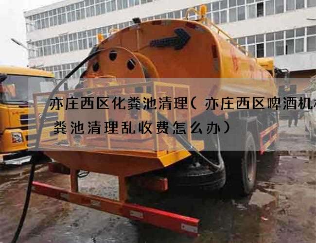 亦庄西区化粪池清理(亦庄西区啤酒机械化粪池清理乱收费怎么办)