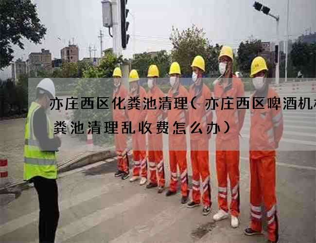 亦庄西区化粪池清理(亦庄西区啤酒机械化粪池清理乱收费怎么办)