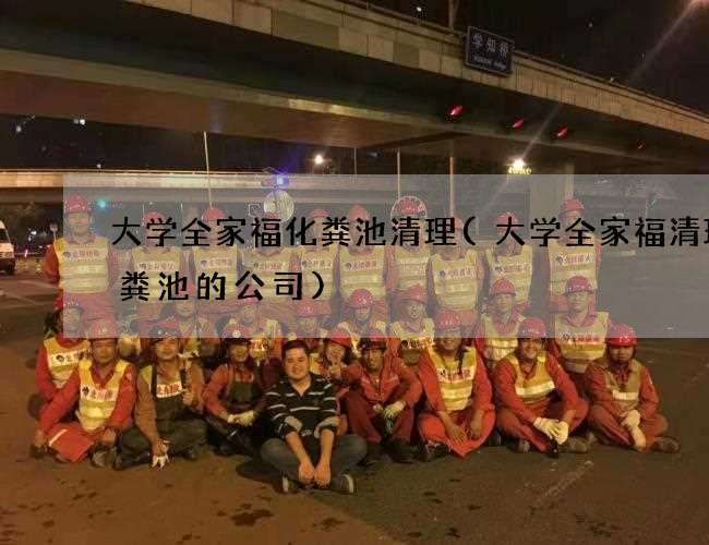 大学全家福化粪池清理(大学全家福清理化粪池的公司)