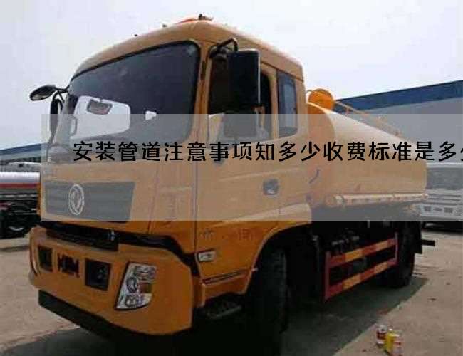 安装管道注意事项知多少收费标准是多少