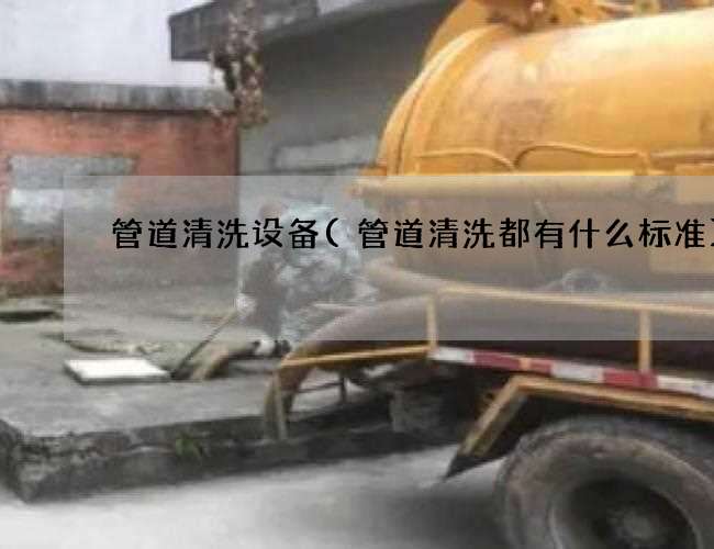 管道清洗设备(管道清洗都有什么标准) 管道清洗设备(管道清洗都有什么标准)