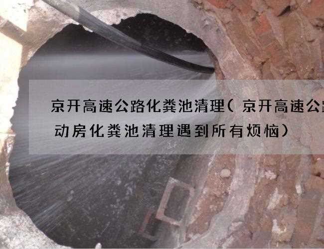 京开高速公路化粪池清理(京开高速公路活动房化粪池清理遇到所有烦恼)