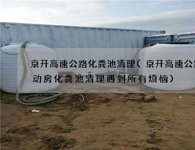 京开高速公路化粪池清理(京开高速公路活动房化粪池清理遇到所有烦恼)