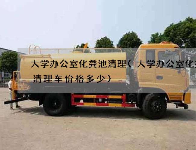 大学办公室化粪池清理(大学办公室化粪池清理车价格多少)