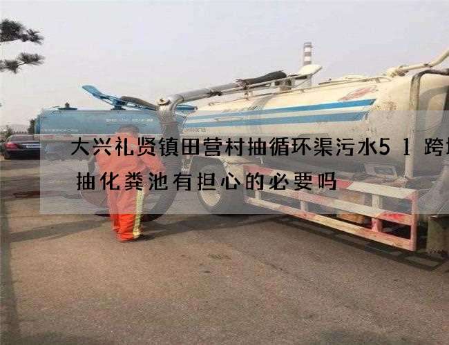 大兴礼贤镇田营村抽循环渠污水51跨境通抽化粪池有担心的必要吗 大兴礼贤镇田营村抽循环渠污水51跨境通抽化粪池有担心的必要吗