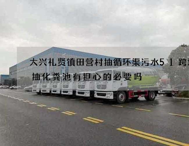 大兴礼贤镇田营村抽循环渠污水51跨境通抽化粪池有担心的必要吗 大兴礼贤镇田营村抽循环渠污水51跨境通抽化粪池有担心的必要吗