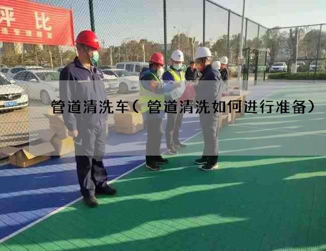 管道清洗车(管道清洗如何进行准备) 管道清洗车(管道清洗如何进行准备)