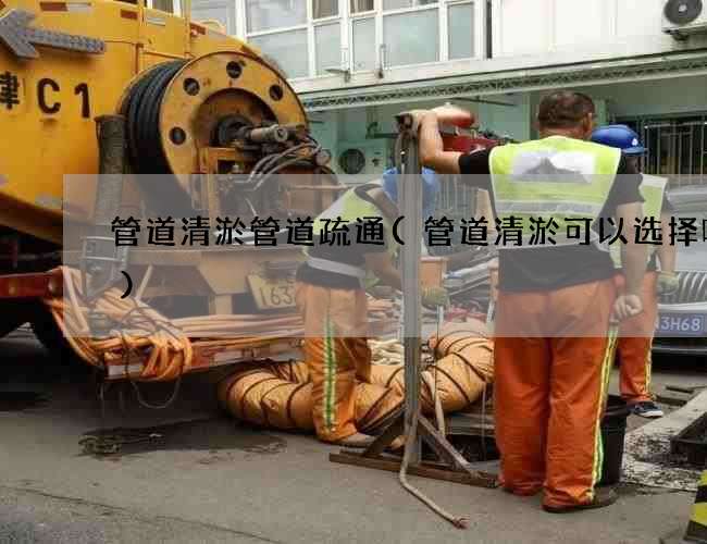 管道清淤管道疏通(管道清淤可以选择哪个)