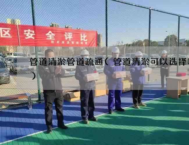 管道清淤管道疏通(管道清淤可以选择哪个)