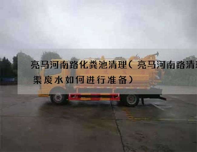 亮马河南路化粪池清理(亮马河南路清理箱渠废水如何进行准备)