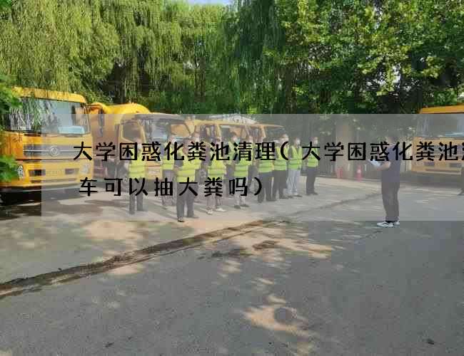 大学困惑化粪池清理(大学困惑化粪池清理车可以抽大粪吗)
