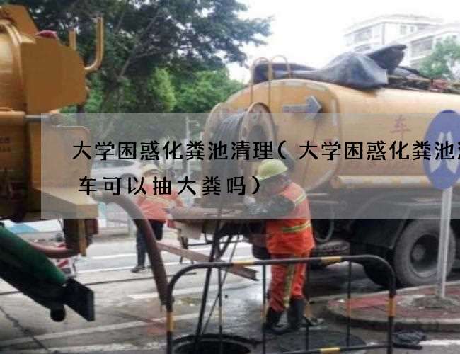 大学困惑化粪池清理(大学困惑化粪池清理车可以抽大粪吗)